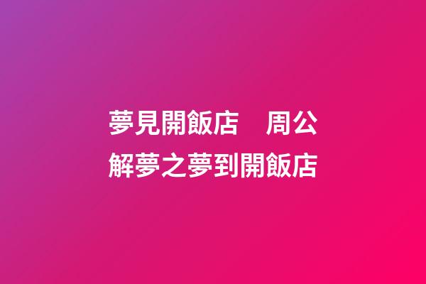 夢見開飯店　周公解夢之夢到開飯店